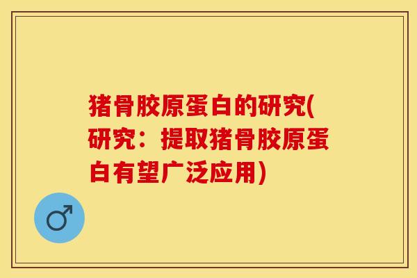 猪骨胶原蛋白的研究(研究：提取猪骨胶原蛋白有望广泛应用)-第1张图片-氨糖科普网