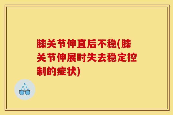 膝关节伸直后不稳(膝关节伸展时失去稳定控制的症状)-第1张图片-氨糖科普网