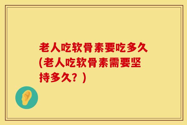 老人吃软骨素要吃多久(老人吃软骨素需要坚持多久?)-第1张图片-氨糖科普网 老人吃软骨素要吃多久(老人吃软骨素需要坚持多久?)-第1张图片-氨糖科普网