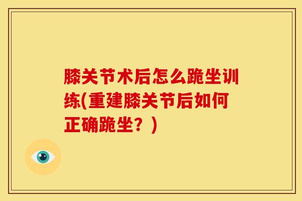 膝关节术后怎么跪坐训练(重建膝关节后如何正确跪坐？)-第1张图片-氨糖科普网