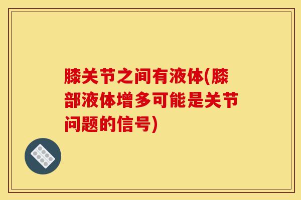 膝关节之间有液体(膝部液体增多可能是关节问题的信号)-第1张图片-氨糖科普网