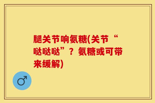 腿关节响氨糖(关节“哒哒哒”?氨糖或可带来缓解)-第1张图片-氨糖科普网 腿关节响氨糖(关节“哒哒哒”?氨糖或可带来缓解)-第1张图片-氨糖科普网