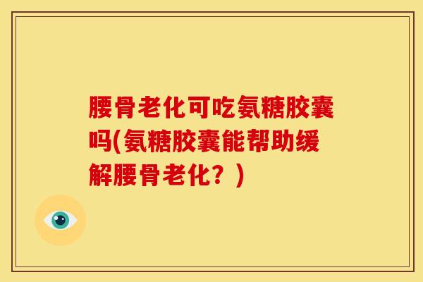 腰骨老化可吃氨糖胶囊吗(氨糖胶囊能帮助缓解腰骨老化?)-第1张图片-氨糖科普网 腰骨老化可吃氨糖胶囊吗(氨糖胶囊能帮助缓解腰骨老化?)-第1张图片-氨糖科普网