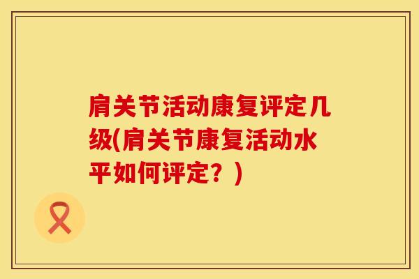 肩关节活动康复评定几级(肩关节康复活动水平如何评定？)-第1张图片-氨糖科普网