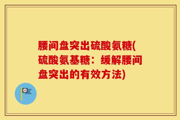 腰间盘突出硫酸氨糖(硫酸氨基糖:缓解腰间盘突出的有效方法)-第1张图片-氨糖科普网 腰间盘突出硫酸氨糖(硫酸氨基糖:缓解腰间盘突出的有效方法)-第1张图片-氨糖科普网