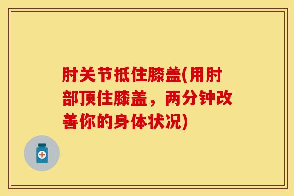 肘关节抵住膝盖(用肘部顶住膝盖,两分钟改善你的身体状况)-第1张图片-氨糖科普网 肘关节抵住膝盖(用肘部顶住膝盖,两分钟改善你的身体状况)-第1张图片-氨糖科普网