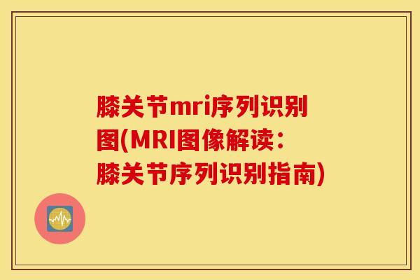 膝关节mri序列识别图(MRI图像解读:膝关节序列识别指南)-第1张图片-氨糖科普网 膝关节mri序列识别图(MRI图像解读:膝关节序列识别指南)-第1张图片-氨糖科普网