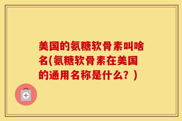 美国的氨糖软骨素叫啥名(氨糖软骨素在美国的通用名称是什么?)-第1张图片-氨糖科普网 美国的氨糖软骨素叫啥名(氨糖软骨素在美国的通用名称是什么?)-第1张图片-氨糖科普网