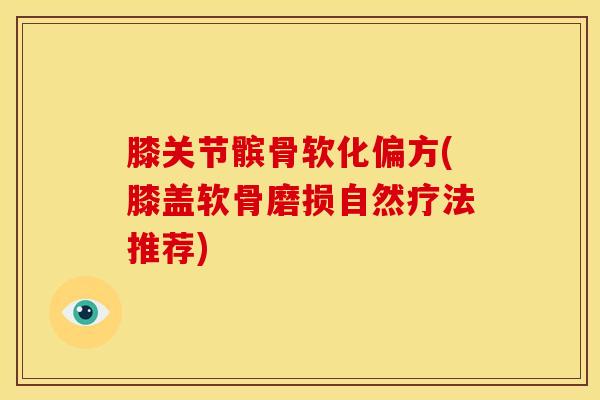 膝关节髌骨软化偏方(膝盖软骨磨损自然疗法推荐)-第1张图片-氨糖科普网 膝关节髌骨软化偏方(膝盖软骨磨损自然疗法推荐)-第1张图片-氨糖科普网