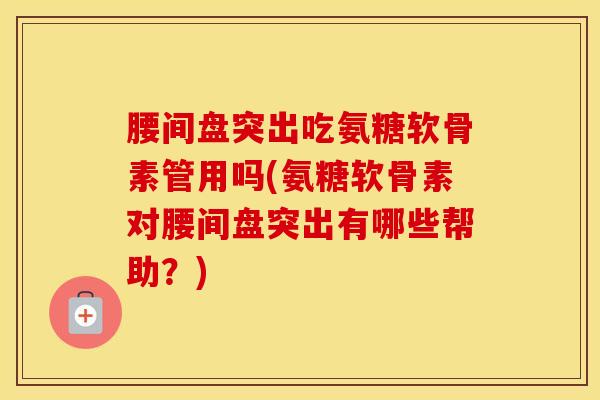 腰间盘突出吃氨糖软骨素管用吗(氨糖软骨素对腰间盘突出有哪些帮助？)-第1张图片-氨糖科普网
