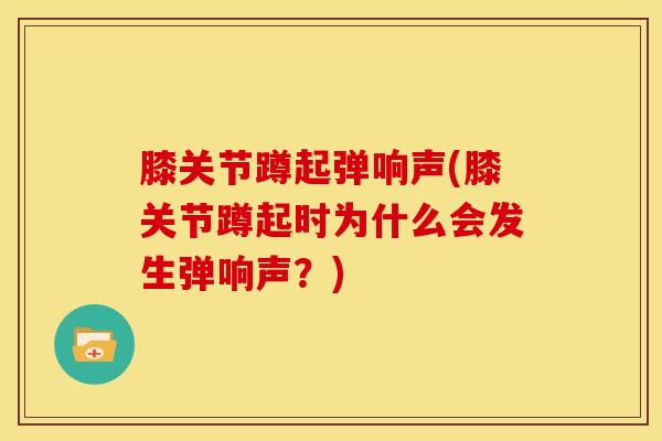 膝关节蹲起弹响声(膝关节蹲起时为什么会发生弹响声？)-第1张图片-氨糖科普网