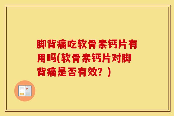 脚背痛吃软骨素钙片有用吗(软骨素钙片对脚背痛是否有效?)-第1张图片-氨糖科普网 脚背痛吃软骨素钙片有用吗(软骨素钙片对脚背痛是否有效?)-第1张图片-氨糖科普网