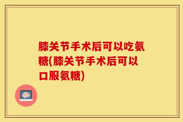 膝关节手术后可以吃氨糖(膝关节手术后可以口服氨糖)-第1张图片-氨糖科普网 膝关节手术后可以吃氨糖(膝关节手术后可以口服氨糖)-第1张图片-氨糖科普网