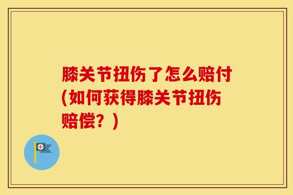 膝关节扭伤了怎么赔付(如何获得膝关节扭伤赔偿?)-第1张图片-氨糖科普网 膝关节扭伤了怎么赔付(如何获得膝关节扭伤赔偿?)-第1张图片-氨糖科普网