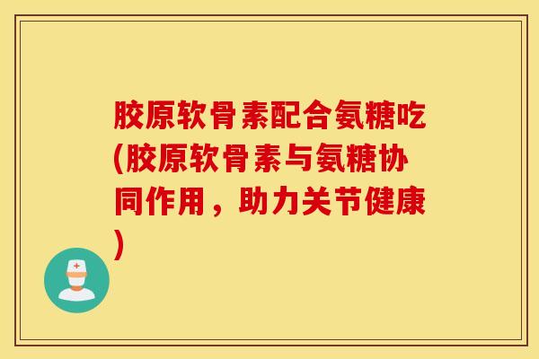 胶原软骨素配合氨糖吃(胶原软骨素与氨糖协同作用,助力关节健康)-第1张图片-氨糖科普网 胶原软骨素配合氨糖吃(胶原软骨素与氨糖协同作用,助力关节健康)-第1张图片-氨糖科普网