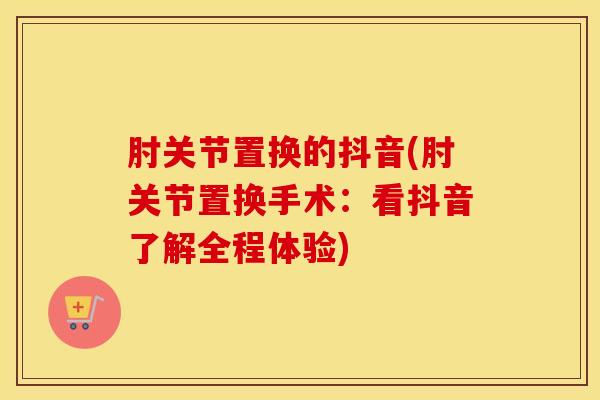 肘关节置换的抖音(肘关节置换手术:看抖音了解全程体验)-第1张图片-氨糖科普网 肘关节置换的抖音(肘关节置换手术:看抖音了解全程体验)-第1张图片-氨糖科普网