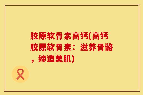 胶原软骨素高钙(高钙胶原软骨素:滋养骨骼,缔造美肌)-第1张图片-氨糖科普网 胶原软骨素高钙(高钙胶原软骨素:滋养骨骼,缔造美肌)-第1张图片-氨糖科普网