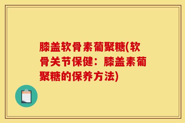 膝盖软骨素葡聚糖(软骨关节保健:膝盖素葡聚糖的保养方法)-第1张图片-氨糖科普网 膝盖软骨素葡聚糖(软骨关节保健:膝盖素葡聚糖的保养方法)-第1张图片-氨糖科普网