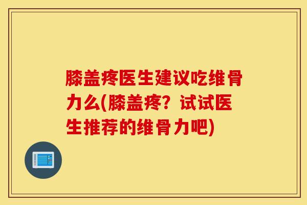 膝盖疼医生建议吃维骨力么(膝盖疼?试试医生推荐的维骨力吧)-第1张图片-氨糖科普网 膝盖疼医生建议吃维骨力么(膝盖疼?试试医生推荐的维骨力吧)-第1张图片-氨糖科普网
