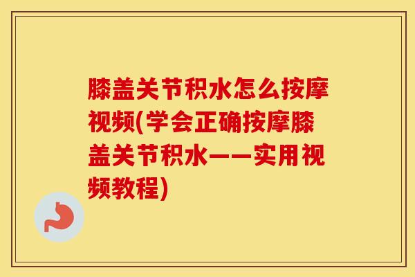 膝盖关节积水怎么按摩视频(学会正确按摩膝盖关节积水——实用视频教程)-第1张图片-氨糖科普网