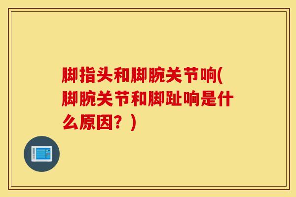 脚指头和脚腕关节响(脚腕关节和脚趾响是什么原因?)-第1张图片-氨糖科普网 脚指头和脚腕关节响(脚腕关节和脚趾响是什么原因?)-第1张图片-氨糖科普网