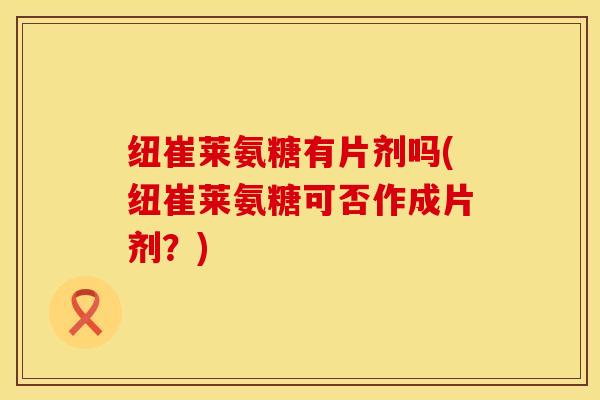 纽崔莱氨糖有片剂吗(纽崔莱氨糖可否作成片剂?)-第1张图片-氨糖科普网 纽崔莱氨糖有片剂吗(纽崔莱氨糖可否作成片剂?)-第1张图片-氨糖科普网
