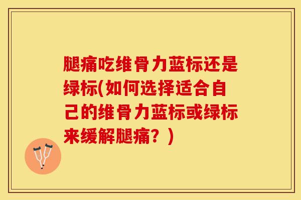 腿痛吃维骨力蓝标还是绿标(如何选择适合自己的维骨力蓝标或绿标来缓解腿痛?)-第1张图片-氨糖科普网 腿痛吃维骨力蓝标还是绿标(如何选择适合自己的维骨力蓝标或绿标来缓解腿痛?)-第1张图片-氨糖科普网