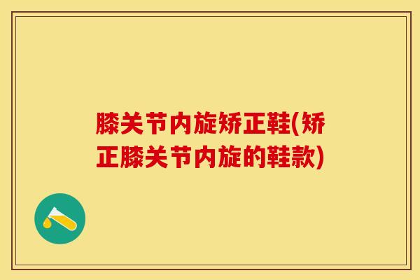 膝关节内旋矫正鞋(矫正膝关节内旋的鞋款)-第1张图片-氨糖科普网
