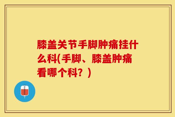 膝盖关节手脚肿痛挂什么科(手脚、膝盖肿痛看哪个科?)-第1张图片-氨糖科普网 膝盖关节手脚肿痛挂什么科(手脚、膝盖肿痛看哪个科?)-第1张图片-氨糖科普网