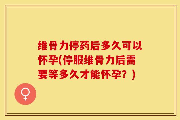 维骨力停药后多久可以怀孕(停服维骨力后需要等多久才能怀孕?)-第1张图片-氨糖科普网 维骨力停药后多久可以怀孕(停服维骨力后需要等多久才能怀孕?)-第1张图片-氨糖科普网