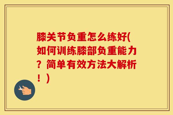 膝关节负重怎么练好(如何训练膝部负重能力?简单有效方法大解析!)-第1张图片-氨糖科普网 膝关节负重怎么练好(如何训练膝部负重能力?简单有效方法大解析!)-第1张图片-氨糖科普网