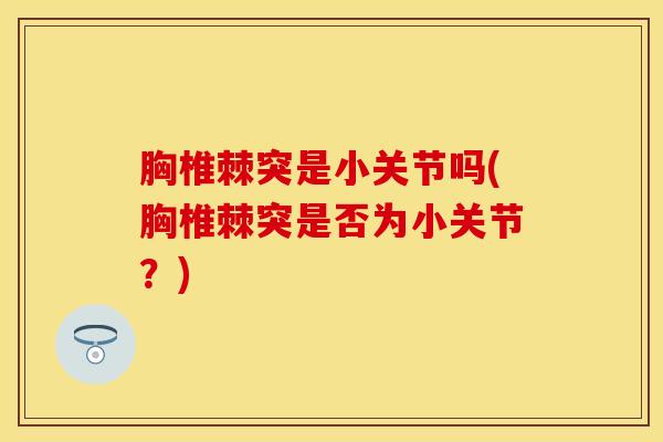 胸椎棘突是小关节吗(胸椎棘突是否为小关节?)-第1张图片-氨糖科普网 胸椎棘突是小关节吗(胸椎棘突是否为小关节?)-第1张图片-氨糖科普网