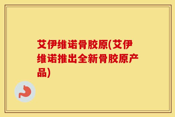 艾伊维诺骨胶原(艾伊维诺推出全新骨胶原产品)-第1张图片-氨糖科普网 艾伊维诺骨胶原(艾伊维诺推出全新骨胶原产品)-第1张图片-氨糖科普网