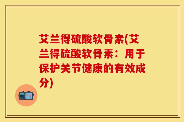 艾兰得硫酸软骨素(艾兰得硫酸软骨素：用于保护关节健康的有效成分)-第1张图片-氨糖科普网