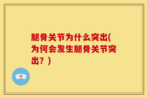 腿骨关节为什么突出(为何会发生腿骨关节突出?)-第1张图片-氨糖科普网 腿骨关节为什么突出(为何会发生腿骨关节突出?)-第1张图片-氨糖科普网