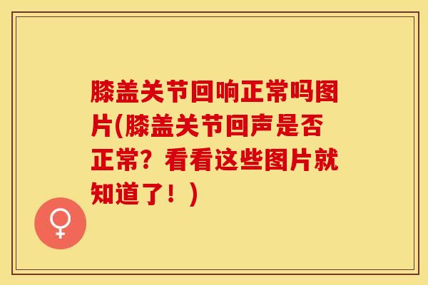 膝盖关节回响正常吗图片(膝盖关节回声是否正常?看看这些图片就知道了!)-第1张图片-氨糖科普网 膝盖关节回响正常吗图片(膝盖关节回声是否正常?看看这些图片就知道了!)-第1张图片-氨糖科普网