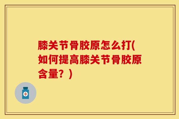 膝关节骨胶原怎么打(如何提高膝关节骨胶原含量?)-第1张图片-氨糖科普网 膝关节骨胶原怎么打(如何提高膝关节骨胶原含量?)-第1张图片-氨糖科普网