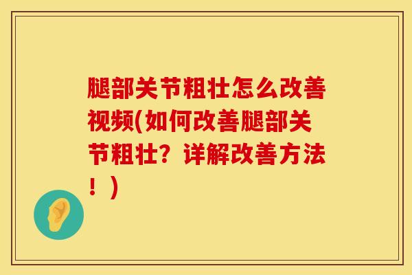腿部关节粗壮怎么改善视频(如何改善腿部关节粗壮？详解改善方法！)-第1张图片-氨糖科普网