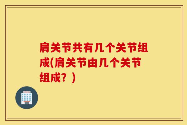 肩关节共有几个关节组成(肩关节由几个关节组成？)-第1张图片-氨糖科普网