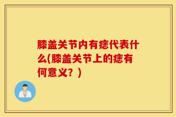 膝盖关节内有痣代表什么(膝盖关节上的痣有何意义？)-第1张图片-氨糖科普网