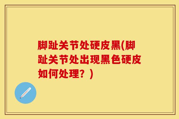 脚趾关节处硬皮黑(脚趾关节处出现黑色硬皮如何处理?)-第1张图片-氨糖科普网 脚趾关节处硬皮黑(脚趾关节处出现黑色硬皮如何处理?)-第1张图片-氨糖科普网