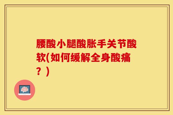 腰酸小腿酸胀手关节酸软(如何缓解全身酸痛?)-第1张图片-氨糖科普网 腰酸小腿酸胀手关节酸软(如何缓解全身酸痛?)-第1张图片-氨糖科普网