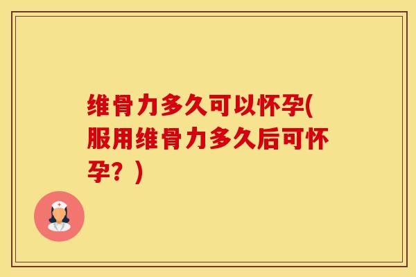 维骨力多久可以怀孕(服用维骨力多久后可怀孕？)-第1张图片-氨糖科普网