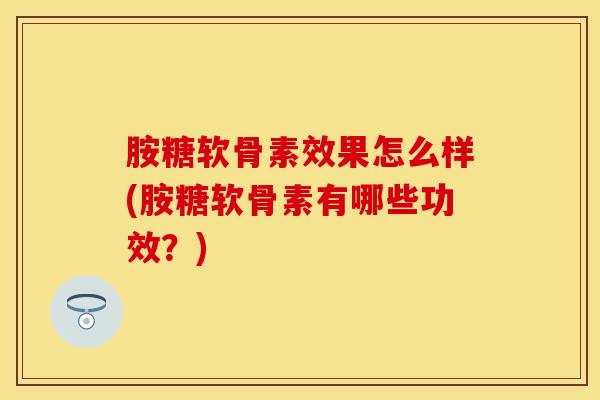 胺糖软骨素效果怎么样(胺糖软骨素有哪些功效?)-第1张图片-氨糖科普网 胺糖软骨素效果怎么样(胺糖软骨素有哪些功效?)-第1张图片-氨糖科普网