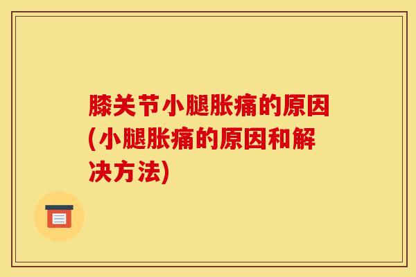 膝关节小腿胀痛的原因(小腿胀痛的原因和解决方法)-第1张图片-氨糖科普网 膝关节小腿胀痛的原因(小腿胀痛的原因和解决方法)-第1张图片-氨糖科普网