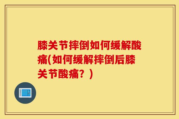 膝关节摔倒如何缓解酸痛(如何缓解摔倒后膝关节酸痛?)-第1张图片-氨糖科普网 膝关节摔倒如何缓解酸痛(如何缓解摔倒后膝关节酸痛?)-第1张图片-氨糖科普网