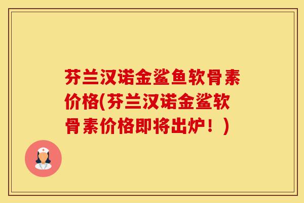 芬兰汉诺金鲨鱼软骨素价格(芬兰汉诺金鲨软骨素价格即将出炉!)-第1张图片-氨糖科普网 芬兰汉诺金鲨鱼软骨素价格(芬兰汉诺金鲨软骨素价格即将出炉!)-第1张图片-氨糖科普网