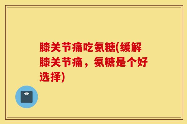 膝关节痛吃氨糖(缓解膝关节痛,氨糖是个好选择)-第1张图片-氨糖科普网 膝关节痛吃氨糖(缓解膝关节痛,氨糖是个好选择)-第1张图片-氨糖科普网