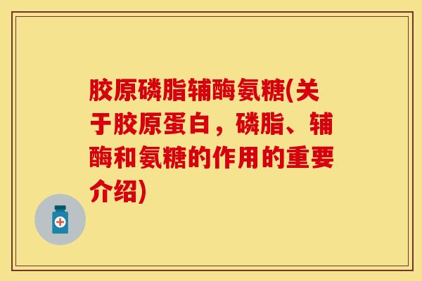 胶原磷脂辅酶氨糖(关于胶原蛋白,磷脂、辅酶和氨糖的作用的重要介绍)-第1张图片-氨糖科普网 胶原磷脂辅酶氨糖(关于胶原蛋白,磷脂、辅酶和氨糖的作用的重要介绍)-第1张图片-氨糖科普网
