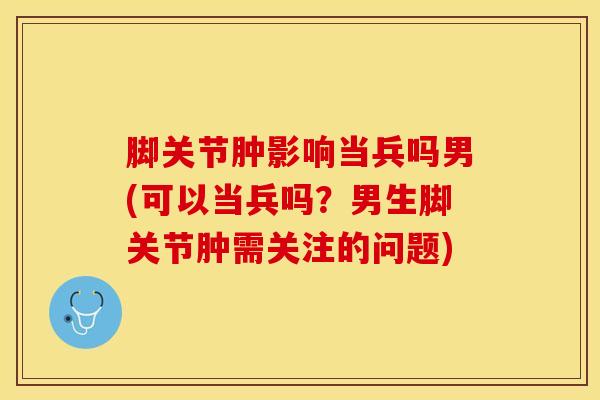 脚关节肿影响当兵吗男(可以当兵吗？男生脚关节肿需关注的问题)-第1张图片-氨糖科普网